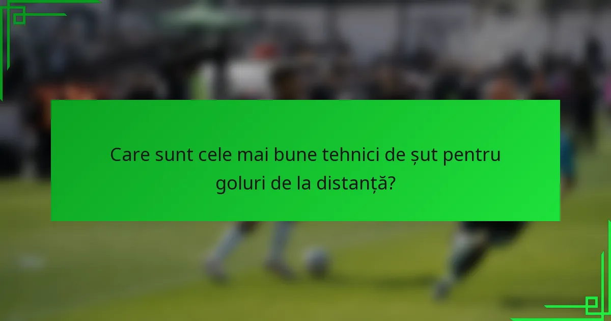 Care sunt cele mai bune tehnici de șut pentru goluri de la distanță?