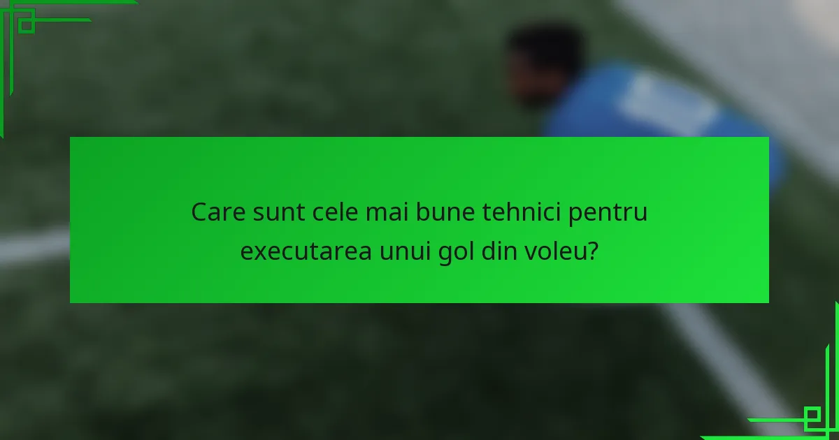 Care sunt cele mai bune tehnici pentru executarea unui gol din voleu?