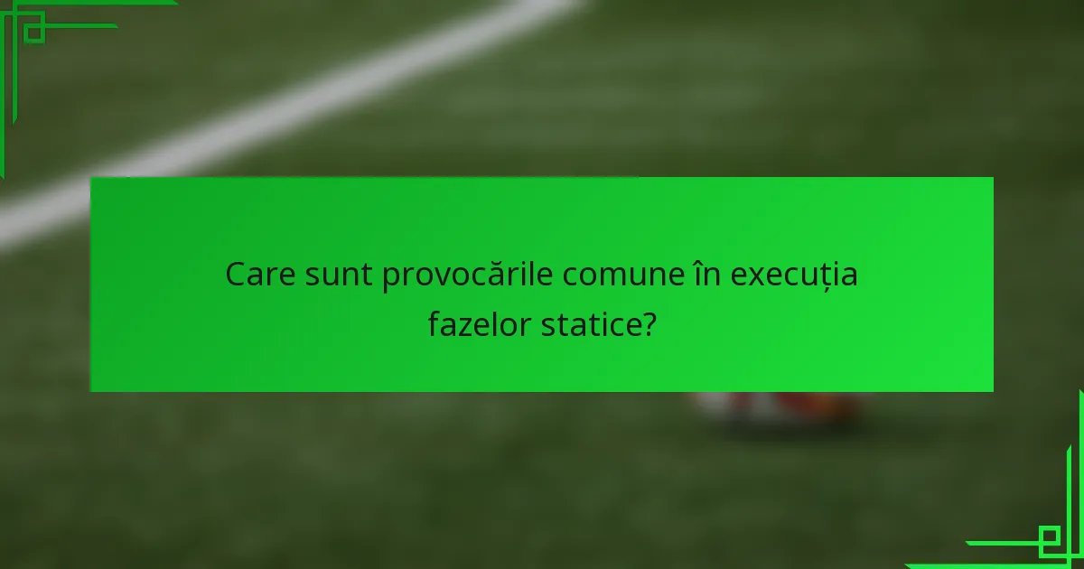 Care sunt provocările comune în execuția fazelor statice?
