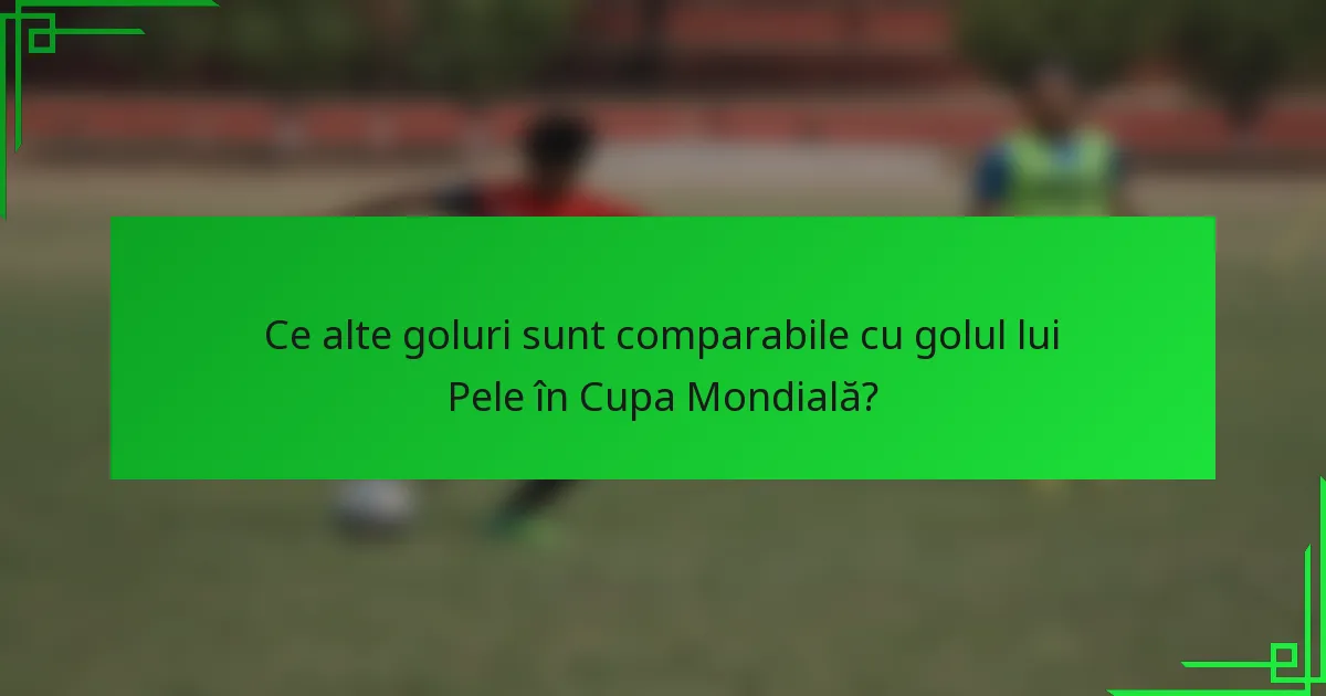 Ce alte goluri sunt comparabile cu golul lui Pele în Cupa Mondială?