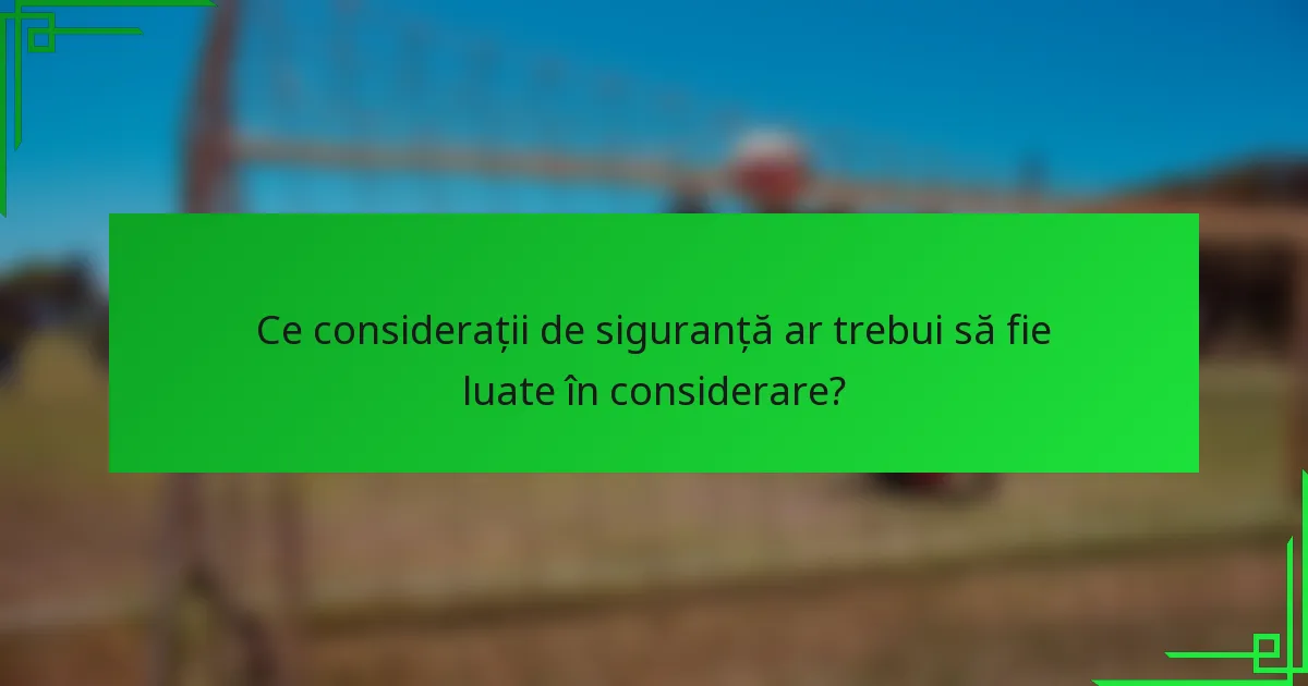Ce considerații de siguranță ar trebui să fie luate în considerare?