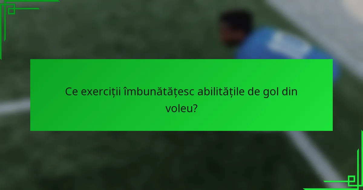 Ce exerciții îmbunătățesc abilitățile de gol din voleu?