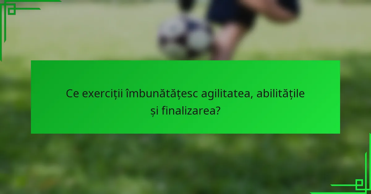 Ce exerciții îmbunătățesc agilitatea, abilitățile și finalizarea?
