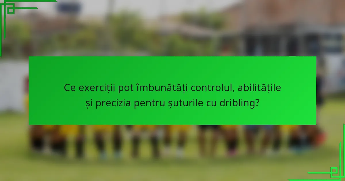 Ce exerciții pot îmbunătăți controlul, abilitățile și precizia pentru șuturile cu dribling?