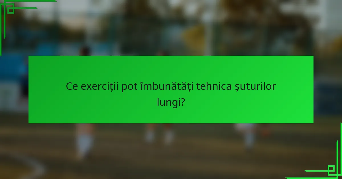 Ce exerciții pot îmbunătăți tehnica șuturilor lungi?