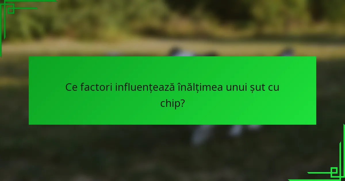 Ce factori influențează înălțimea unui șut cu chip?