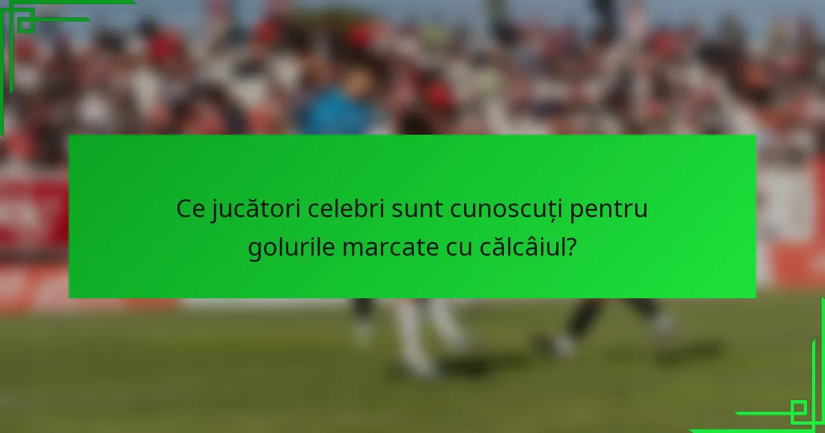 Ce jucători celebri sunt cunoscuți pentru golurile marcate cu călcâiul?