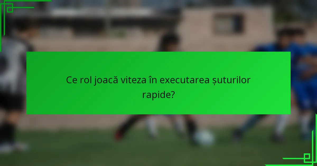 Ce rol joacă viteza în executarea șuturilor rapide?
