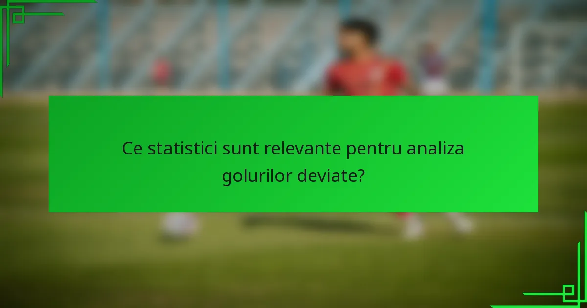 Ce statistici sunt relevante pentru analiza golurilor deviate?