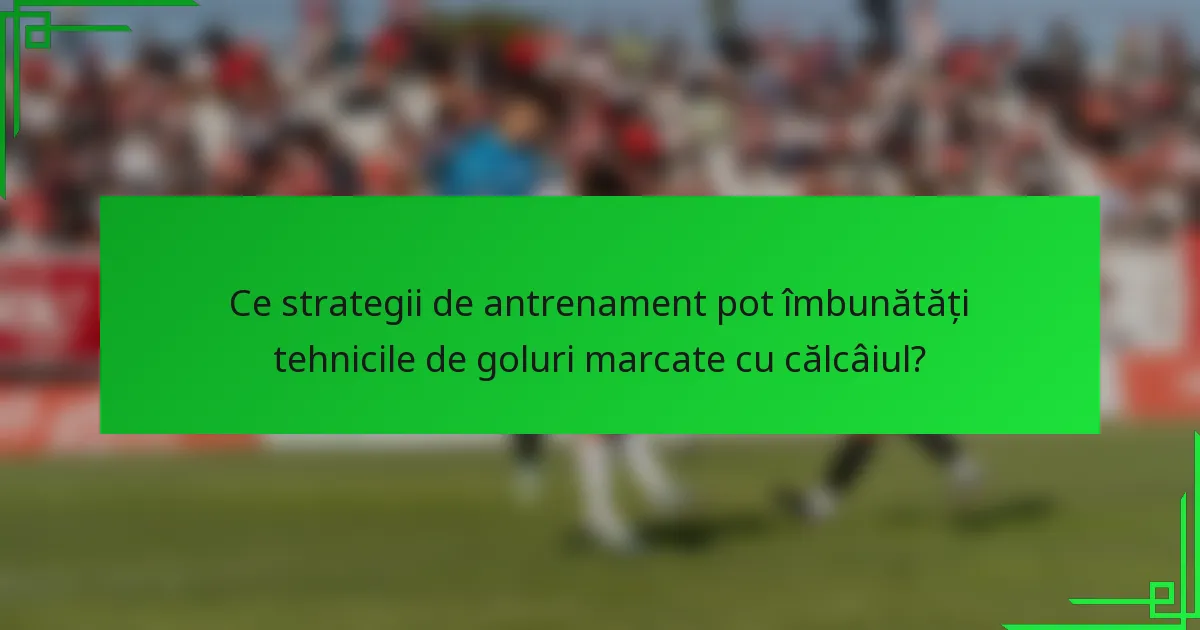 Ce strategii de antrenament pot îmbunătăți tehnicile de goluri marcate cu călcâiul?
