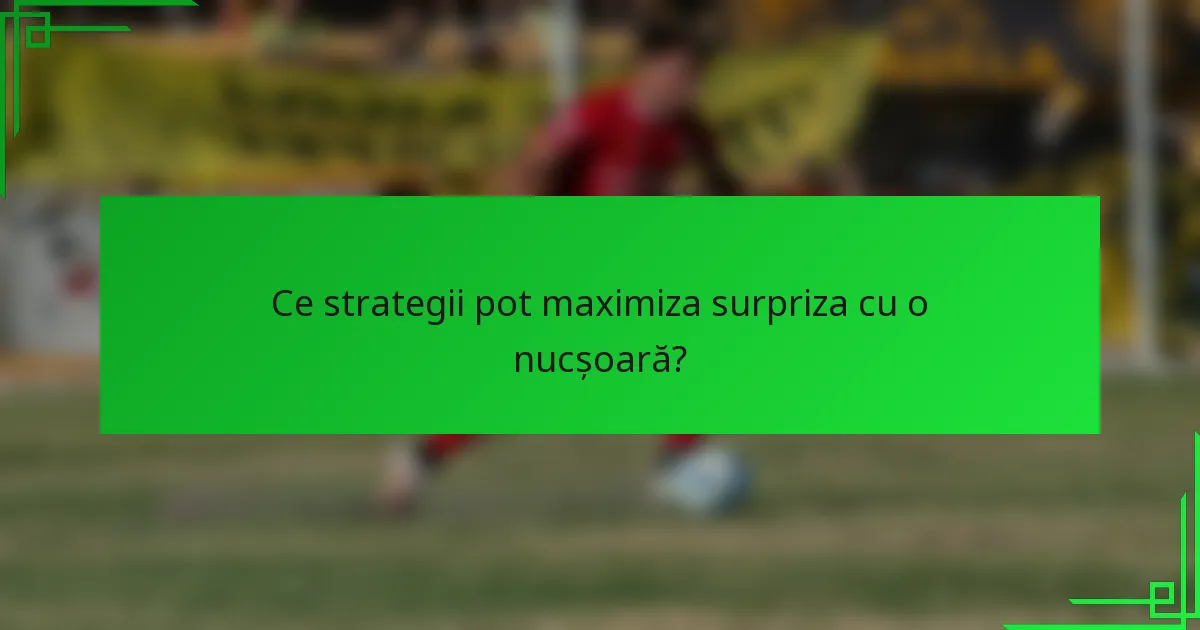 Ce strategii pot maximiza surpriza cu o nucșoară?