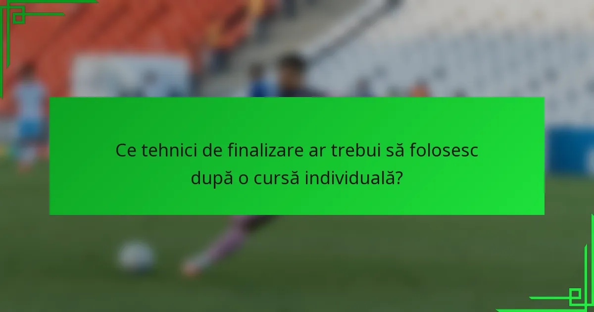 Ce tehnici de finalizare ar trebui să folosesc după o cursă individuală?