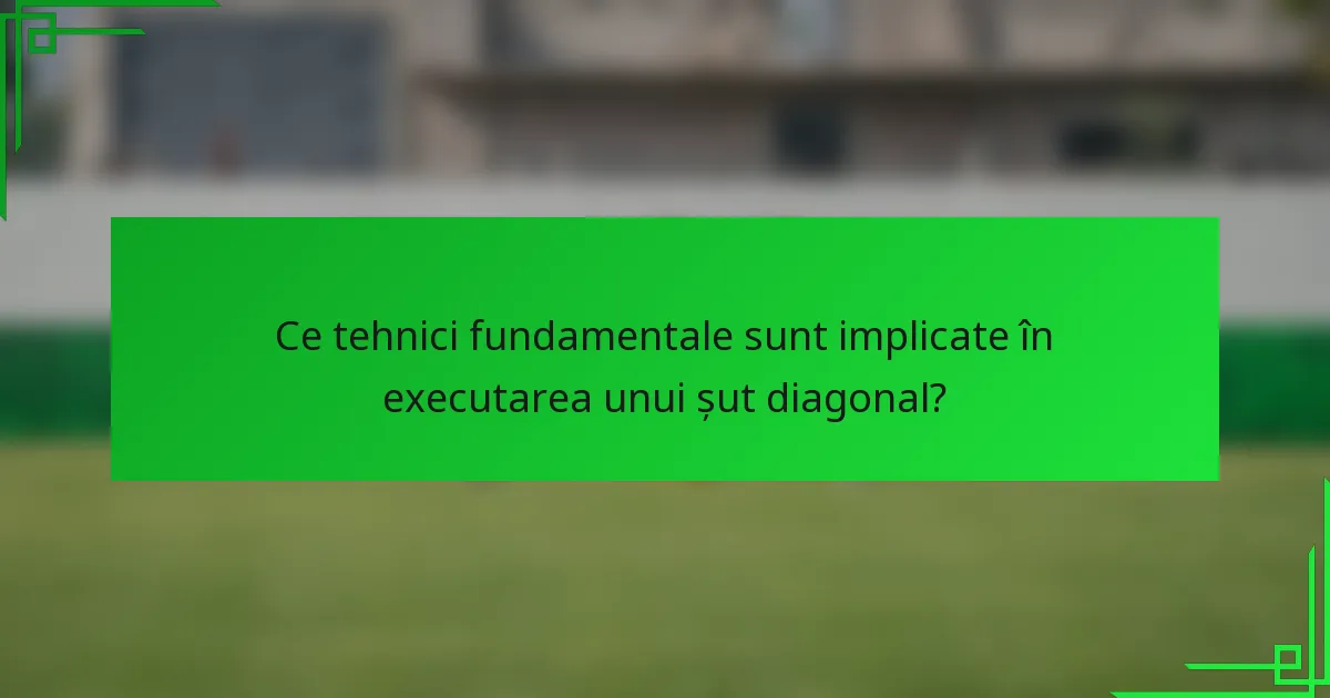 Ce tehnici fundamentale sunt implicate în executarea unui șut diagonal?