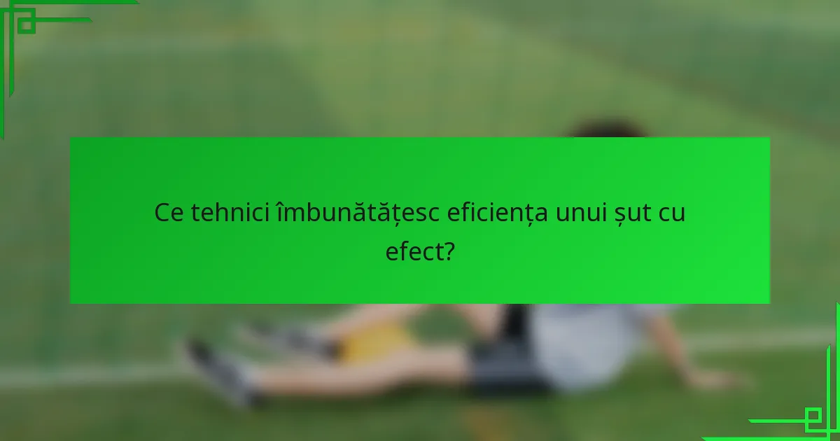 Ce tehnici îmbunătățesc eficiența unui șut cu efect?