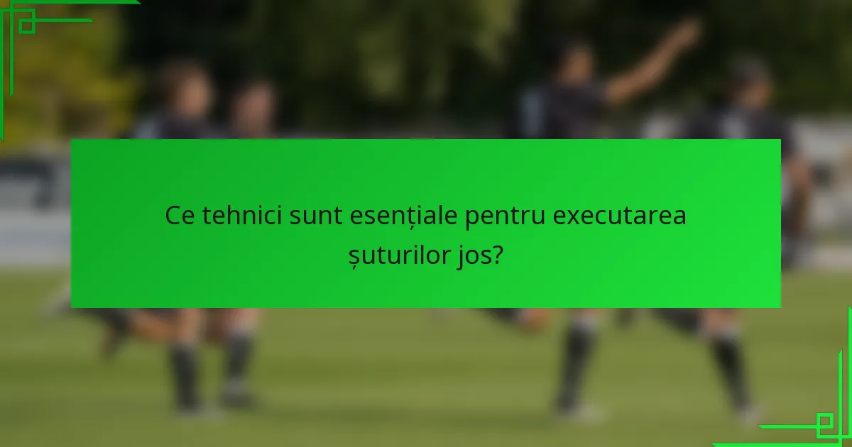 Ce tehnici sunt esențiale pentru executarea șuturilor jos?
