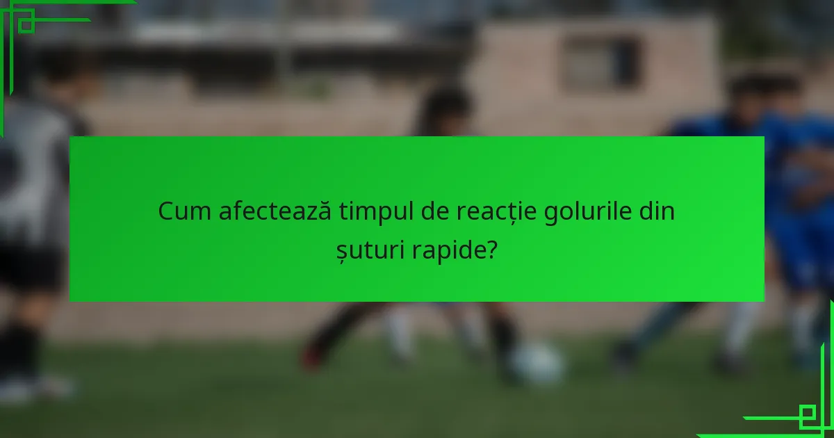 Cum afectează timpul de reacție golurile din șuturi rapide?