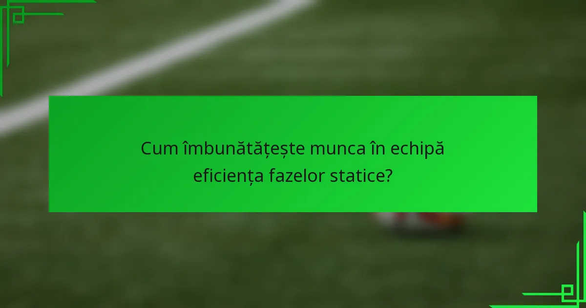 Cum îmbunătățește munca în echipă eficiența fazelor statice?