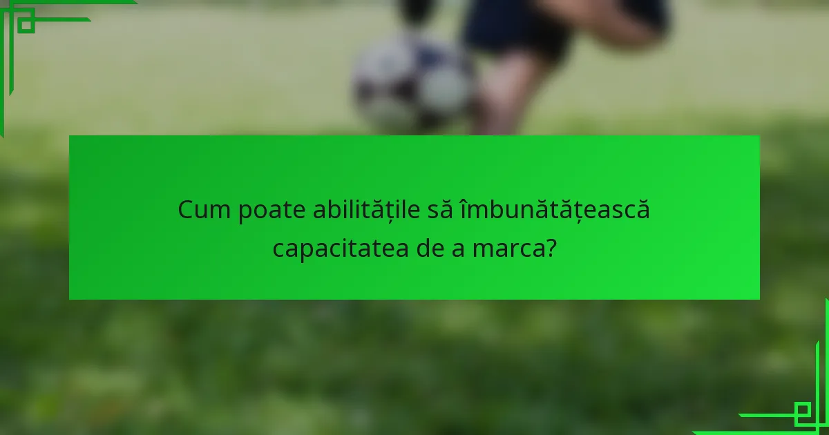 Cum poate abilitățile să îmbunătățească capacitatea de a marca?