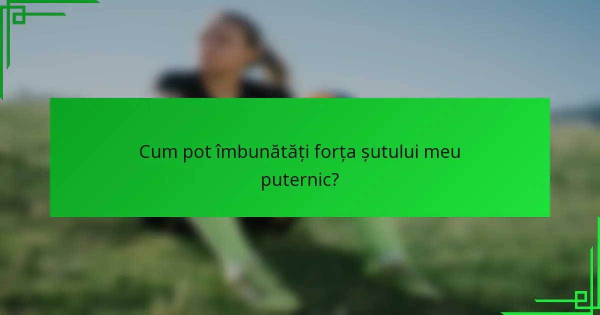 Cum pot îmbunătăți forța șutului meu puternic?