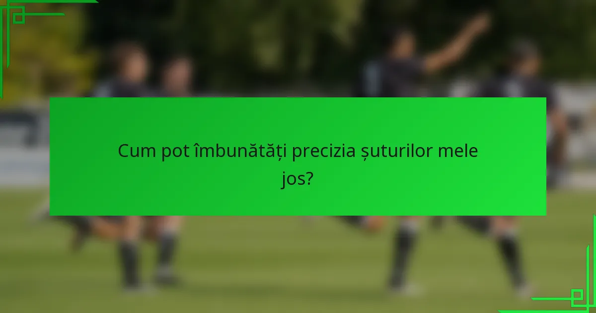 Cum pot îmbunătăți precizia șuturilor mele jos?