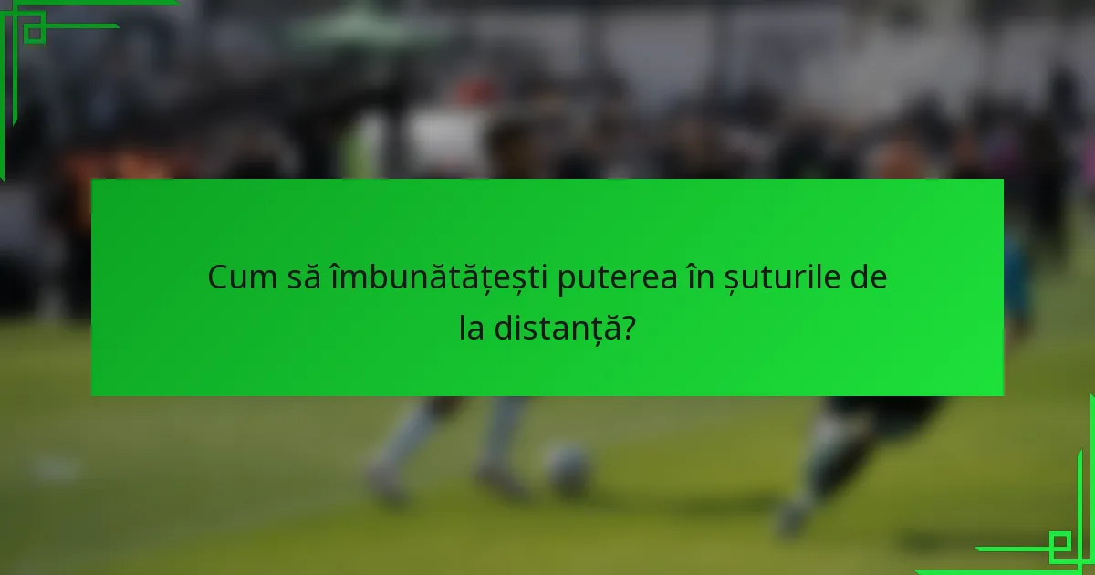 Cum să îmbunătățești puterea în șuturile de la distanță?