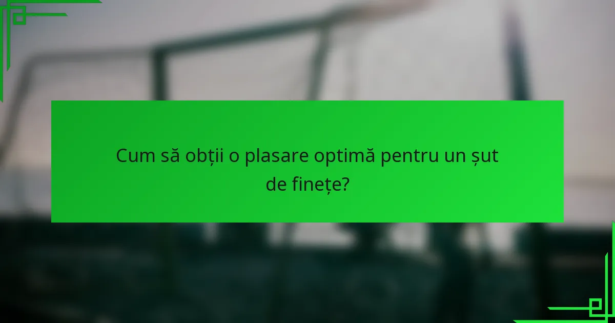 Cum să obții o plasare optimă pentru un șut de finețe?