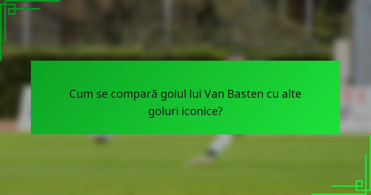 Cum se compară golul lui Van Basten cu alte goluri iconice?