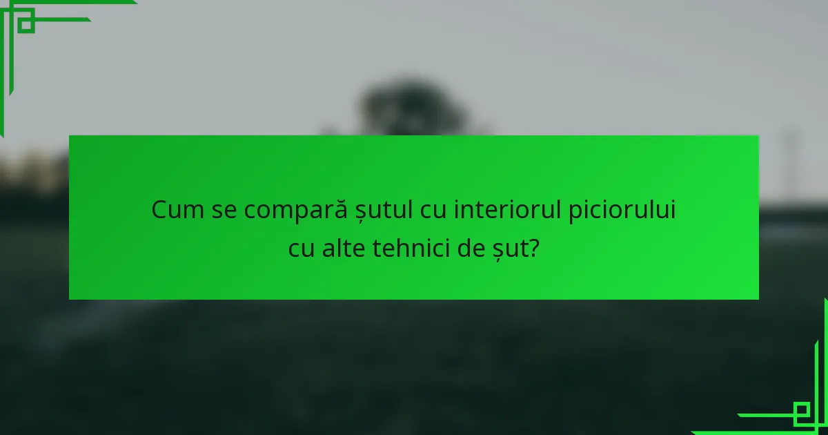 Cum se compară șutul cu interiorul piciorului cu alte tehnici de șut?