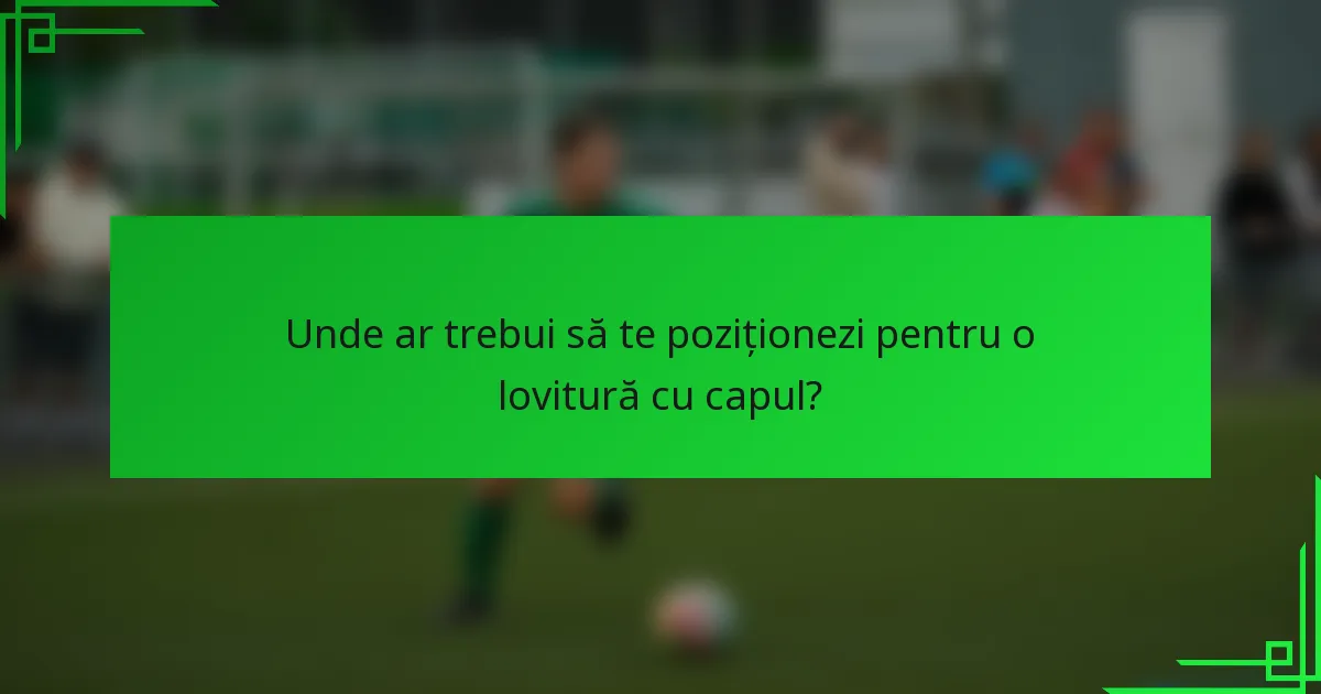 Unde ar trebui să te poziționezi pentru o lovitură cu capul?